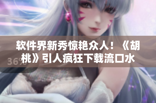 软件界新秀惊艳众人！《胡桃》引人疯狂下载流口水