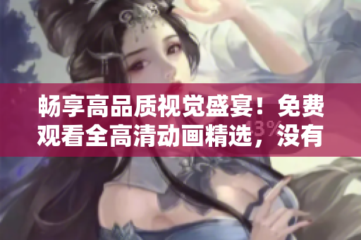 畅享高品质视觉盛宴！免费观看全高清动画精选，没有任何限制！