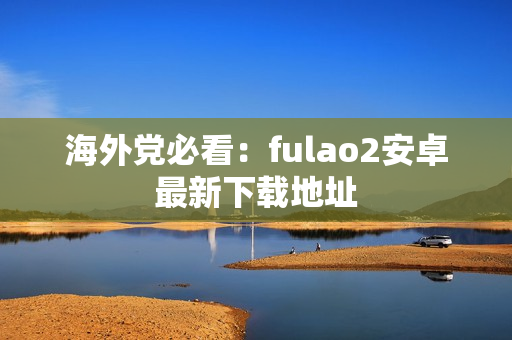 海外党必看：fulao2安卓最新下载地址