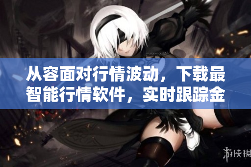 从容面对行情波动，下载最智能行情软件，实时跟踪金融市场