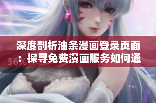 深度剖析油条漫画登录页面：探寻免费漫画服务如何通过软件技术实现全球覆盖