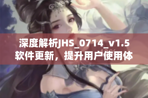 深度解析JHS_0714_v1.5软件更新，提升用户使用体验