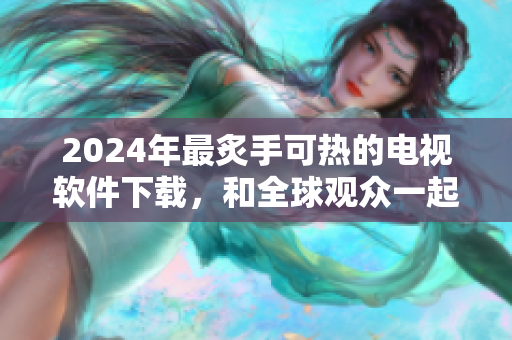 2024年最炙手可热的电视软件下载，和全球观众一起享受高清直播