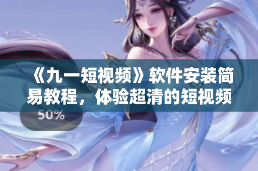《九一短视频》软件安装简易教程，体验超清的短视频生活！