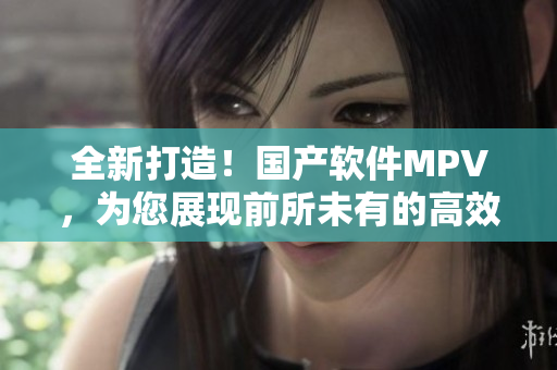全新打造！国产软件MPV，为您展现前所未有的高效操作体验
