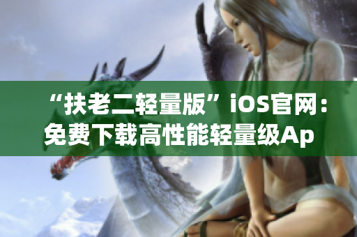 “扶老二轻量版”iOS官网：免费下载高性能轻量级App