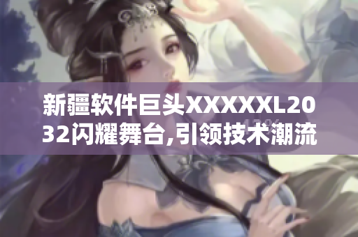 新疆软件巨头XXXXXL2032闪耀舞台,引领技术潮流