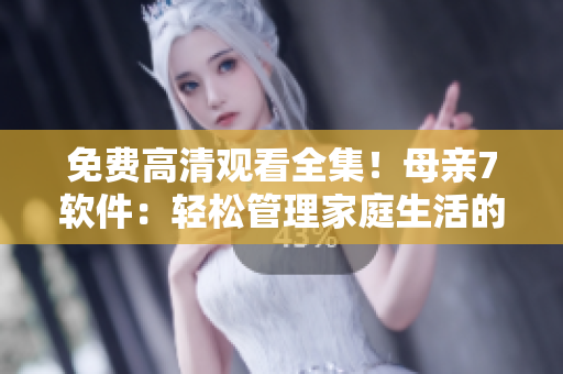 免费高清观看全集！母亲7软件：轻松管理家庭生活的新利器