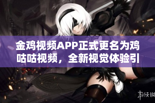 金鸡视频APP正式更名为鸡咕咕视频，全新视觉体验引领行业潮流
