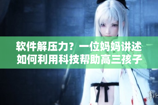 软件解压力？一位妈妈讲述如何利用科技帮助高三孩子