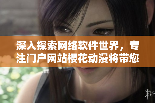 深入探索网络软件世界，专注门户网站樱花动漫将带您领略新的视界！