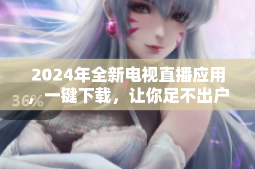 2024年全新电视直播应用，一键下载，让你足不出户畅享高清直播！