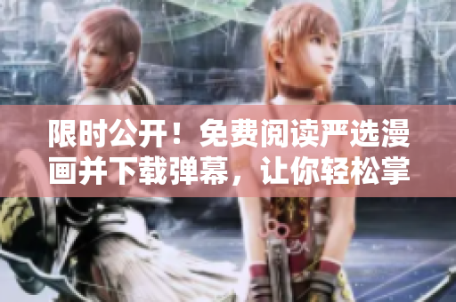 限时公开！免费阅读严选漫画并下载弹幕，让你轻松掌握网络软件技巧