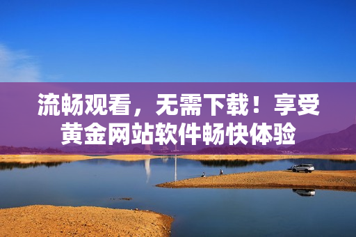 流畅观看，无需下载！享受黄金网站软件畅快体验