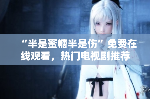 “半是蜜糖半是伤”免费在线观看，热门电视剧推荐