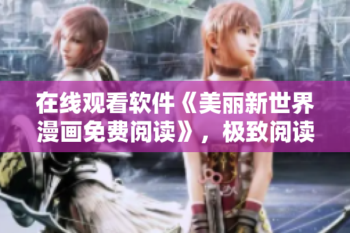 在线观看软件《美丽新世界漫画免费阅读》，极致阅读体验等你来体验