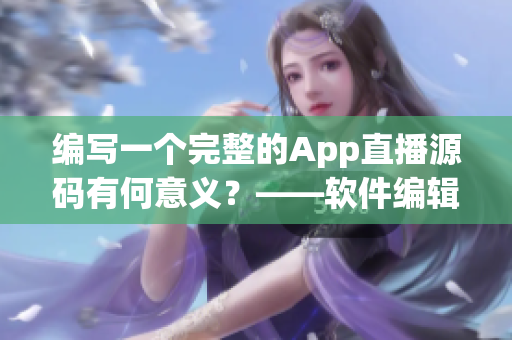 编写一个完整的App直播源码有何意义？——软件编辑分享