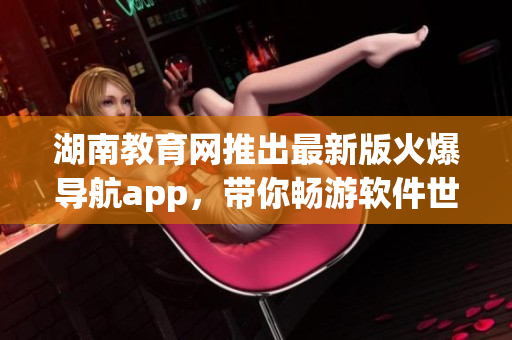 湖南教育网推出最新版火爆导航app，带你畅游软件世界