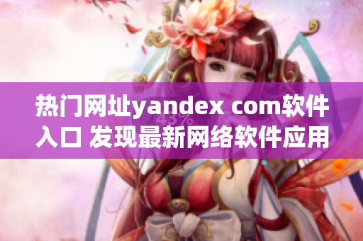 热门网址yandex com软件入口 发现最新网络软件应用