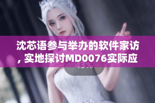 沈芯语参与举办的软件家访, 实地探讨MD0076实际应用情况
