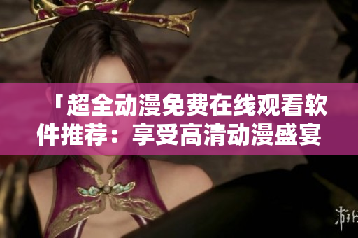 「超全动漫免费在线观看软件推荐：享受高清动漫盛宴」