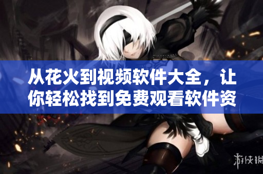 从花火到视频软件大全，让你轻松找到免费观看软件资源