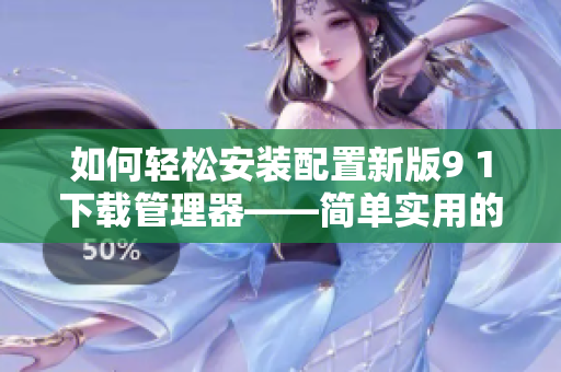 如何轻松安装配置新版9 1下载管理器——简单实用的教程！