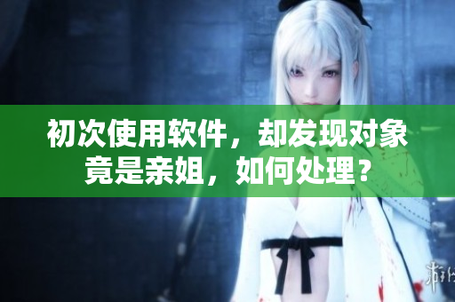 初次使用软件，却发现对象竟是亲姐，如何处理？