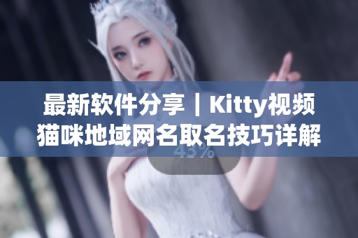 最新软件分享｜Kitty视频猫咪地域网名取名技巧详解