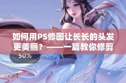 如何用PS修图让长长的头发更美丽？——一篇教你修剪头发的网络软件编辑文章