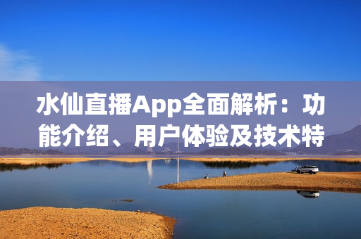 水仙直播App全面解析：功能介绍、用户体验及技术特色