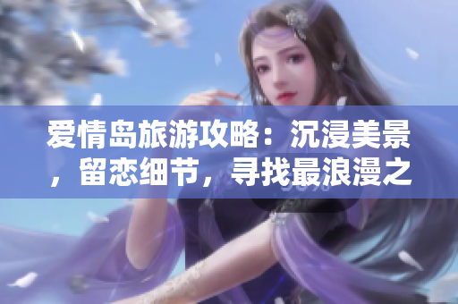 爱情岛旅游攻略：沉浸美景，留恋细节，寻找最浪漫之路！