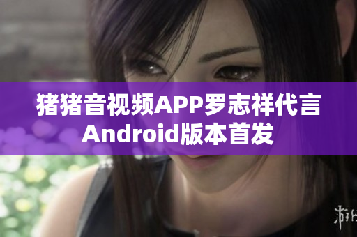 猪猪音视频APP罗志祥代言Android版本首发