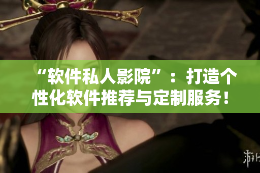 “软件私人影院”：打造个性化软件推荐与定制服务！
