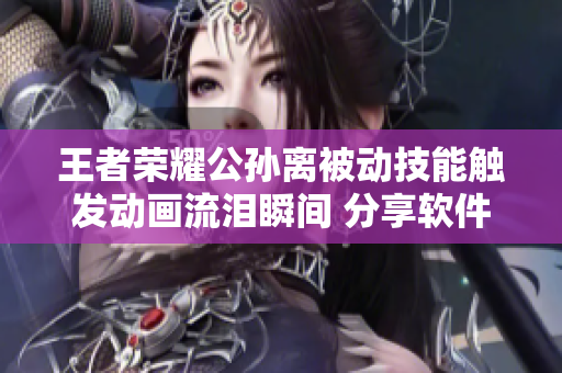 王者荣耀公孙离被动技能触发动画流泪瞬间 分享软件开发者最挫失败经历