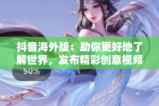 抖音海外版：助你更好地了解世界，发布精彩创意视频