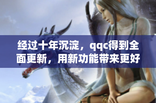 经过十年沉淀，qqc得到全面更新，用新功能带来更好的网络交流体验！