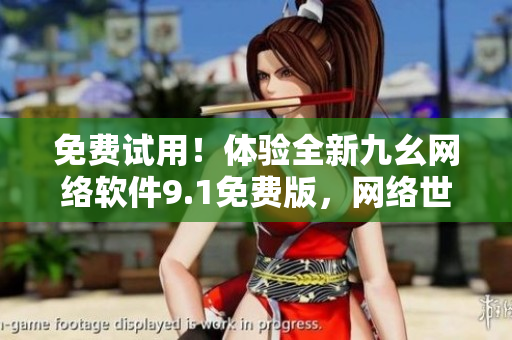 免费试用！体验全新九幺网络软件9.1免费版，网络世界掌握在你手中
