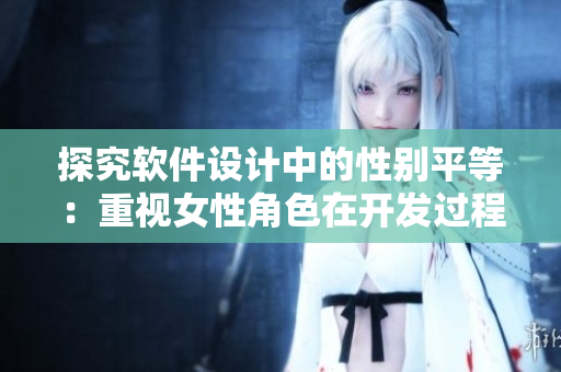 探究软件设计中的性别平等：重视女性角色在开发过程中的重要性