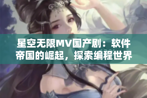 星空无限MV国产剧：软件帝国的崛起，探索编程世界的奇妙旅程