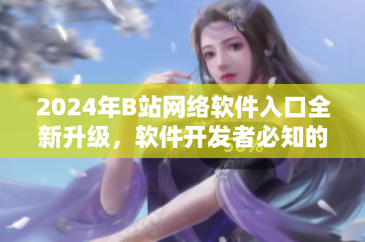 2024年B站网络软件入口全新升级，软件开发者必知的最新功能与优化详解