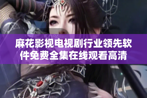麻花影视电视剧行业领先软件免费全集在线观看高清