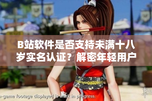 B站软件是否支持未满十八岁实名认证？解密年轻用户在B站的实名注册流程