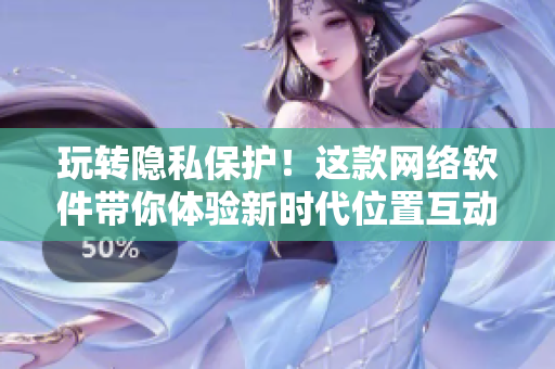 玩转隐私保护！这款网络软件带你体验新时代位置互动