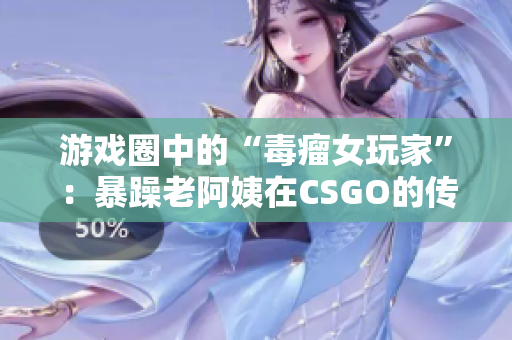 游戏圈中的“毒瘤女玩家”：暴躁老阿姨在CSGO的传奇经历