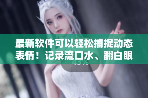 最新软件可以轻松捕捉动态表情！记录流口水、翻白眼、流眼泪，愉快分享