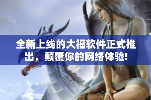 全新上线的大福软件正式推出，颠覆你的网络体验!