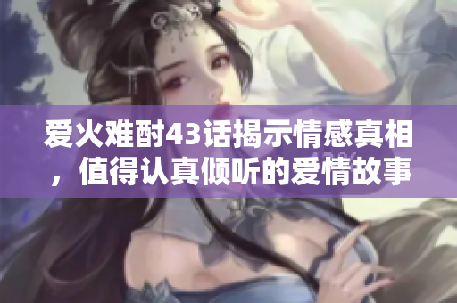 爱火难酎43话揭示情感真相，值得认真倾听的爱情故事！”