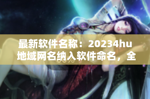 最新软件名称：20234hu 地域网名纳入软件命名，全新体验！