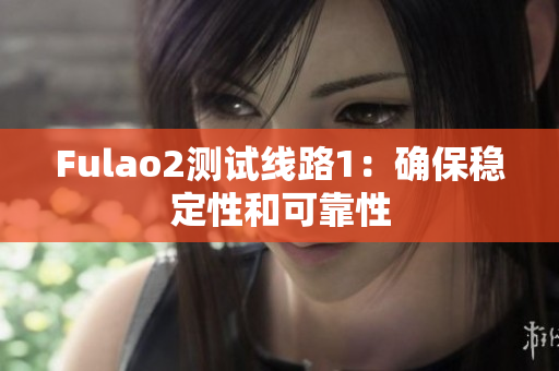 Fulao2测试线路1：确保稳定性和可靠性